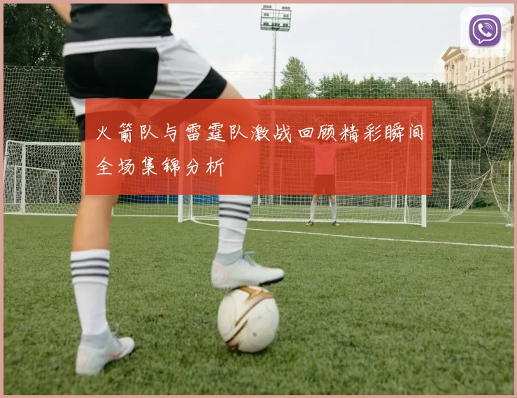 火箭队与雷霆队激战回顾精彩瞬间全场集锦分析