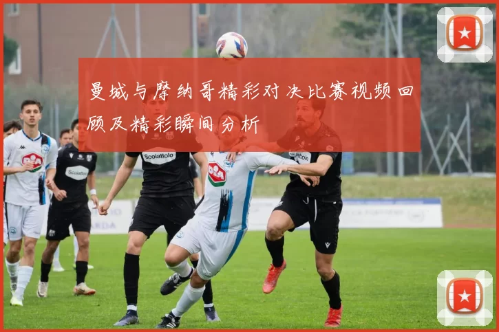 曼城与摩纳哥精彩对决比赛视频回顾及精彩瞬间分析