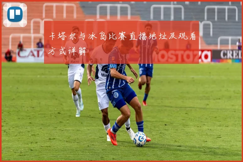 卡塔尔与冰岛比赛直播地址及观看方式详解