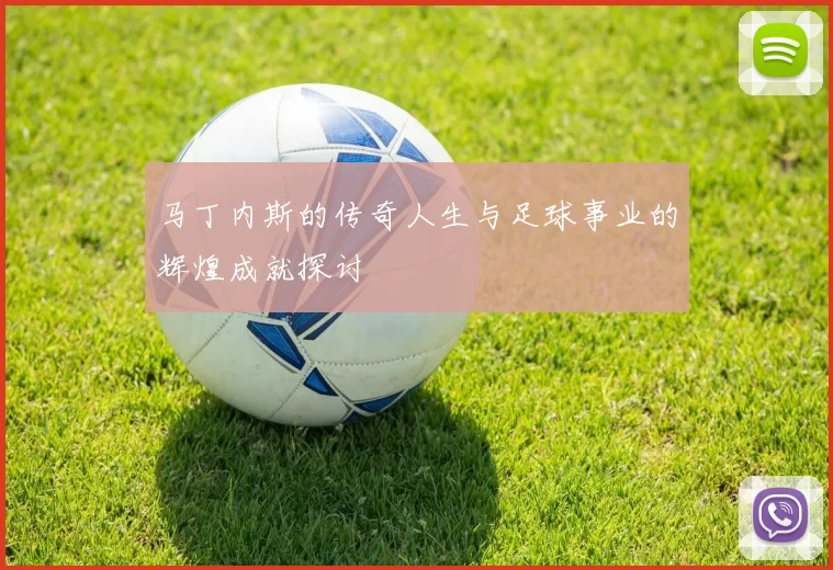 马丁内斯的传奇人生与足球事业的辉煌成就探讨