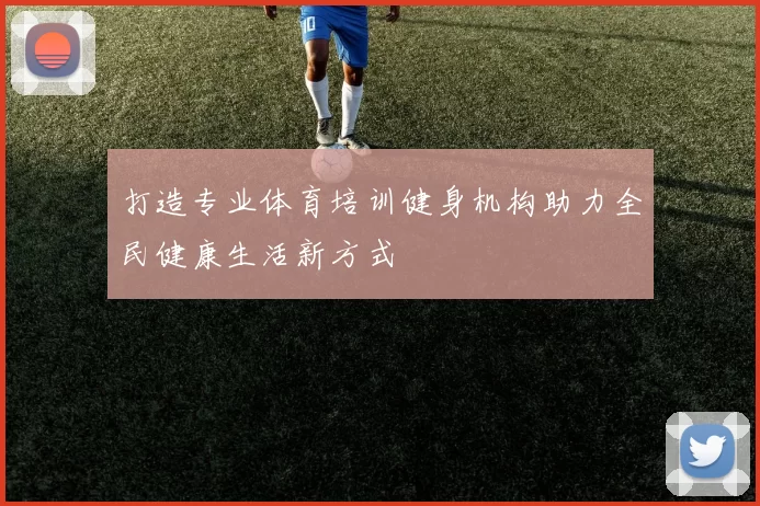 打造专业体育培训健身机构助力全民健康生活新方式