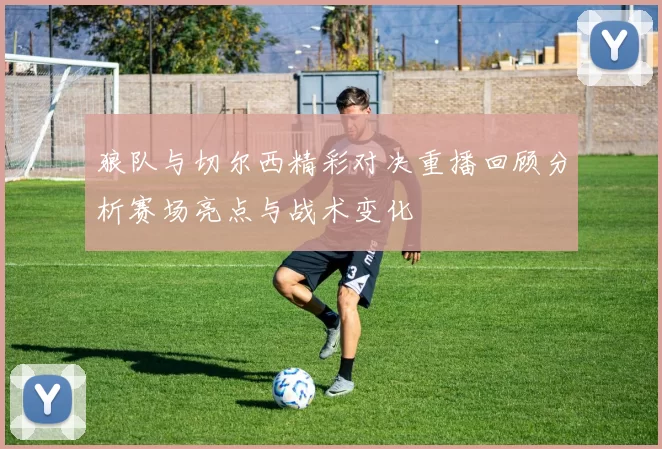 狼队与切尔西精彩对决重播回顾分析赛场亮点与战术变化