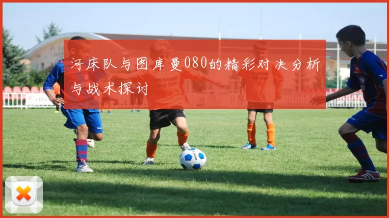 河床队与图库曼080的精彩对决分析与战术探讨