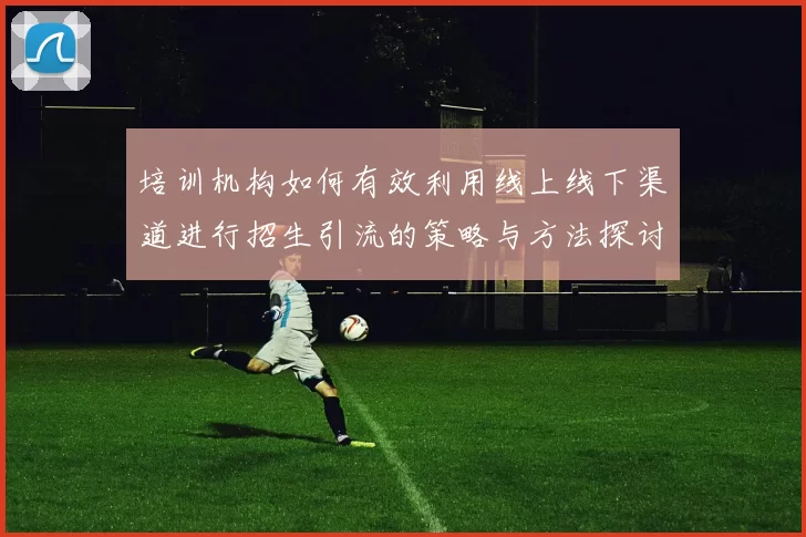 培训机构如何有效利用线上线下渠道进行招生引流的策略与方法探讨