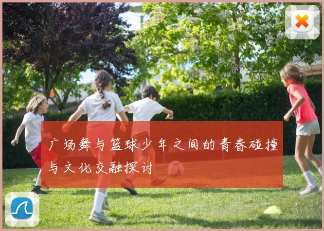 广场舞与篮球少年之间的青春碰撞与文化交融探讨
