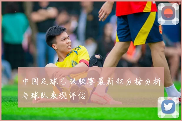 中国足球乙级联赛最新积分榜分析与球队表现评估