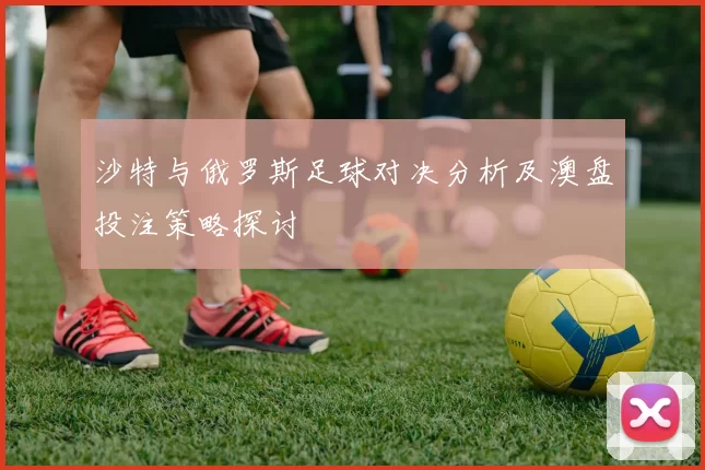 沙特与俄罗斯足球对决分析及澳盘投注策略探讨