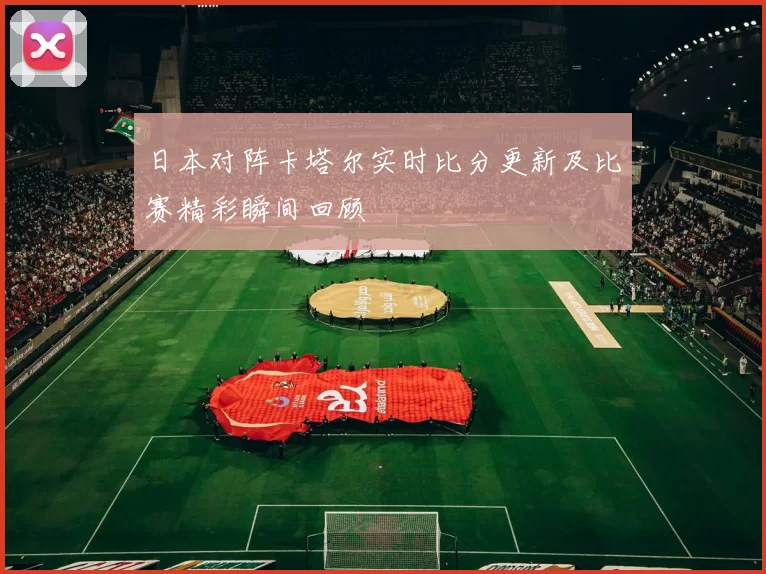 日本对阵卡塔尔实时比分更新及比赛精彩瞬间回顾