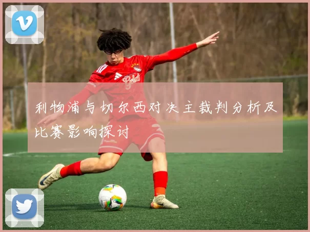 利物浦与切尔西对决主裁判分析及比赛影响探讨