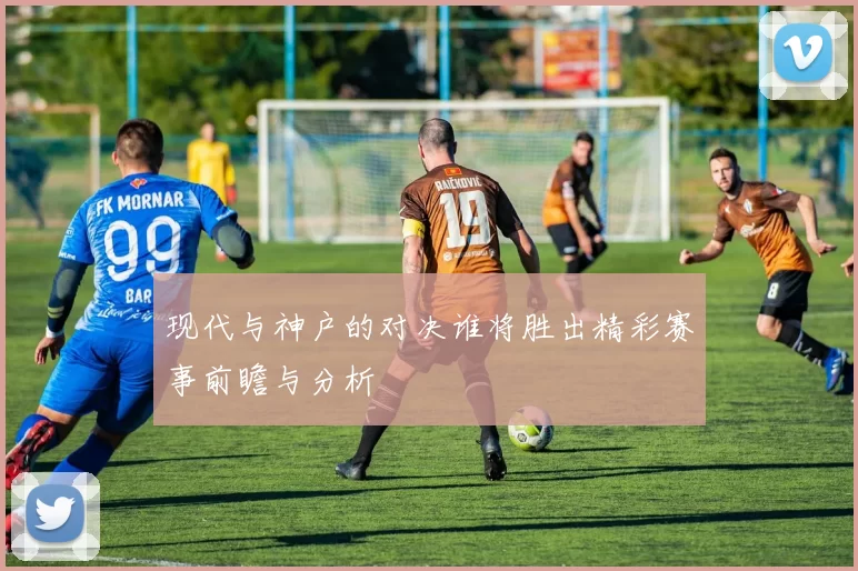 现代与神户的对决谁将胜出精彩赛事前瞻与分析