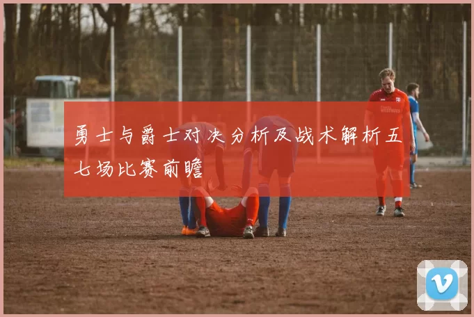勇士与爵士对决分析及战术解析五七场比赛前瞻
